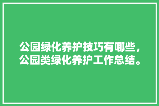 公园绿化养护技巧有哪些，公园类绿化养护工作总结。