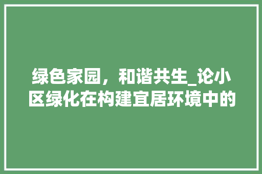 绿色家园，和谐共生_论小区绿化在构建宜居环境中的重要作用 造型技术