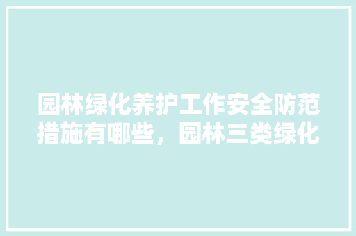 园林绿化养护工作安全防范措施有哪些，园林三类绿化养护方案怎么写。