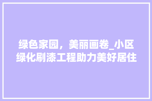 绿色家园，美丽画卷_小区绿化刷漆工程助力美好居住环境