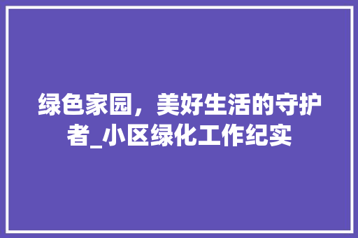绿色家园，美好生活的守护者_小区绿化工作纪实 花卉百科