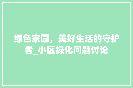 绿色家园，美好生活的守护者_小区绿化问题讨论