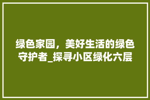 绿色家园，美好生活的绿色守护者_探寻小区绿化六层之美