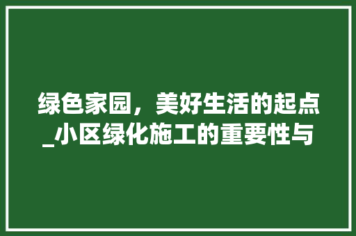绿色家园，美好生活的起点_小区绿化施工的重要性与方法探索