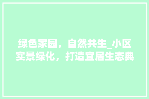 绿色家园，自然共生_小区实景绿化，打造宜居生态典范