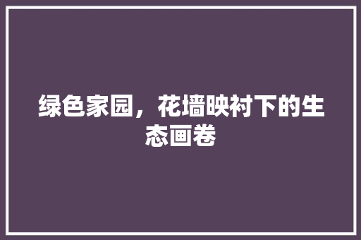绿色家园，花墙映衬下的生态画卷