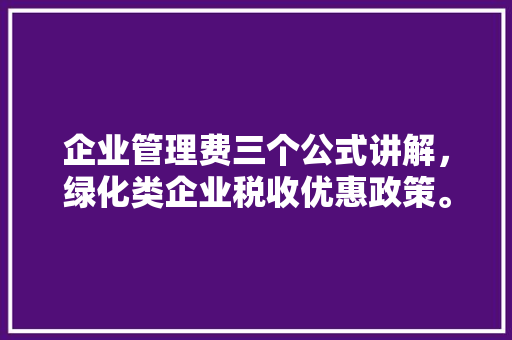 企业管理费三个公式讲解，绿化类企业税收优惠政策。