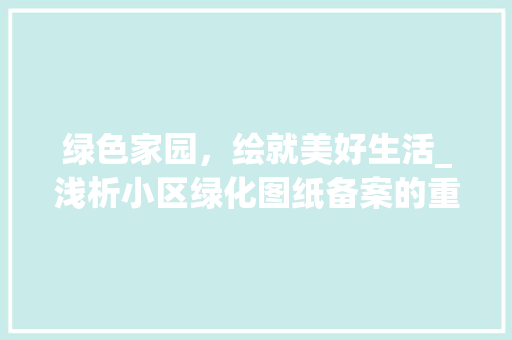 绿色家园，绘就美好生活_浅析小区绿化图纸备案的重要性