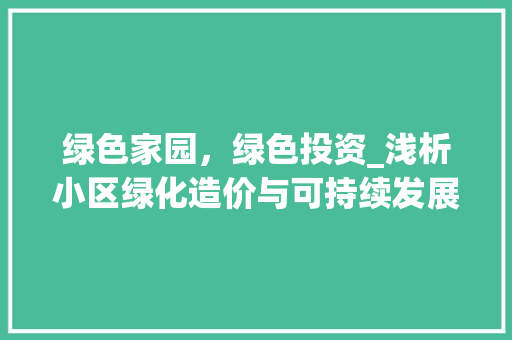 绿色家园，绿色投资_浅析小区绿化造价与可持续发展 花卉百科