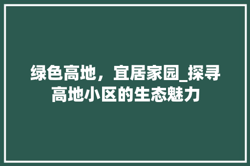 绿色高地，宜居家园_探寻高地小区的生态魅力