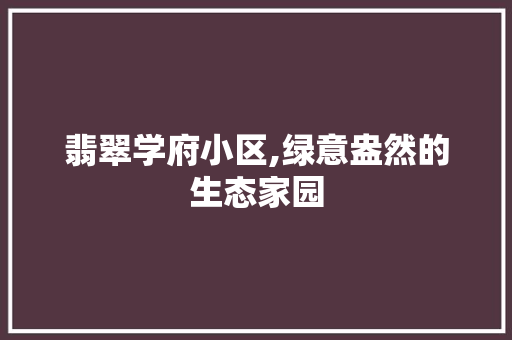 翡翠学府小区,绿意盎然的生态家园