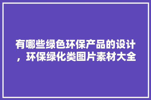有哪些绿色环保产品的设计，环保绿化类图片素材大全高清。