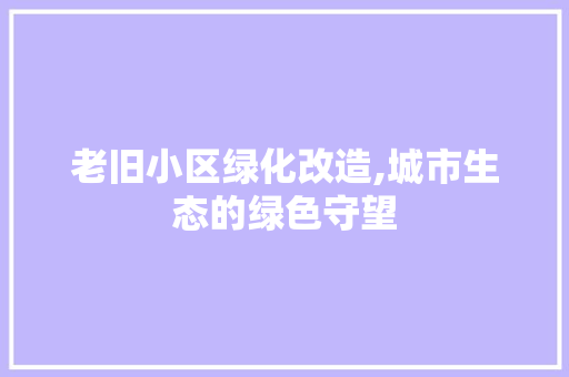 老旧小区绿化改造,城市生态的绿色守望