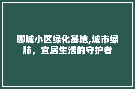 聊城小区绿化基地,城市绿肺，宜居生活的守护者