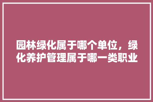 园林绿化属于哪个单位，绿化养护管理属于哪一类职业。