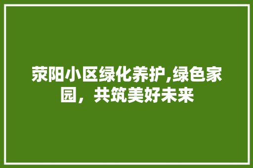 荥阳小区绿化养护,绿色家园，共筑美好未来