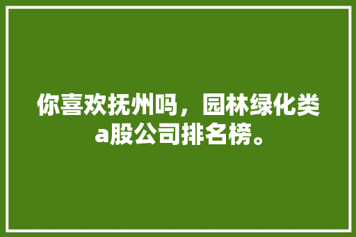 你喜欢抚州吗，园林绿化类a股公司排名榜。