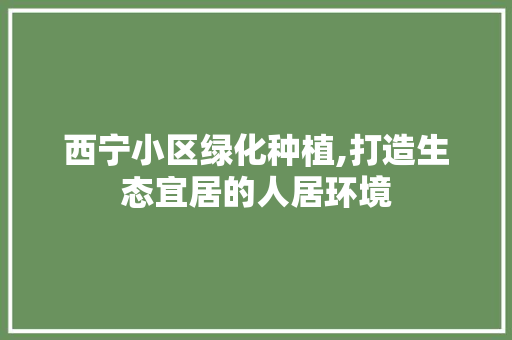 西宁小区绿化种植,打造生态宜居的人居环境