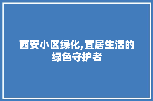 西安小区绿化,宜居生活的绿色守护者