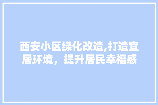西安小区绿化改造,打造宜居环境，提升居民幸福感