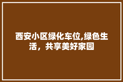 西安小区绿化车位,绿色生活，共享美好家园