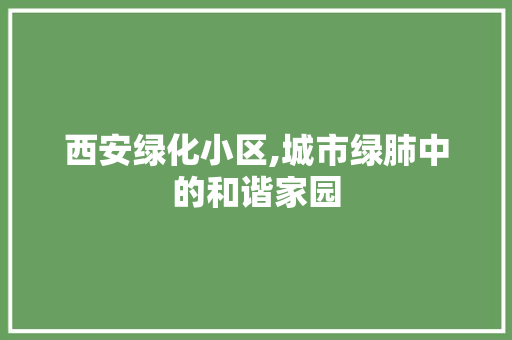 西安绿化小区,城市绿肺中的和谐家园