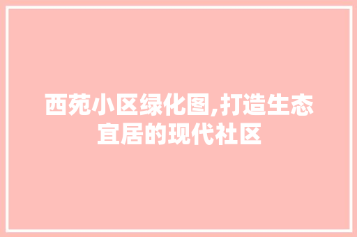 西苑小区绿化图,打造生态宜居的现代社区