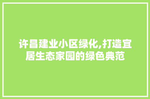 许昌建业小区绿化,打造宜居生态家园的绿色典范