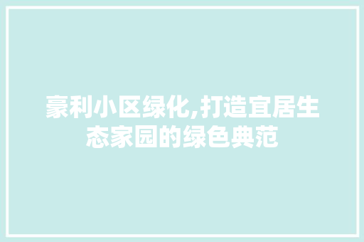 豪利小区绿化,打造宜居生态家园的绿色典范