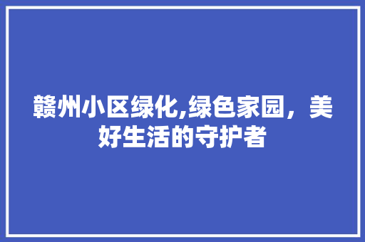赣州小区绿化,绿色家园，美好生活的守护者