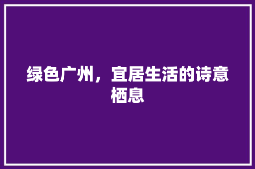 绿色广州，宜居生活的诗意栖息