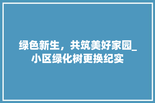 绿色新生，共筑美好家园_小区绿化树更换纪实