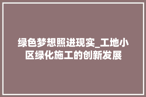 绿色梦想照进现实_工地小区绿化施工的创新发展