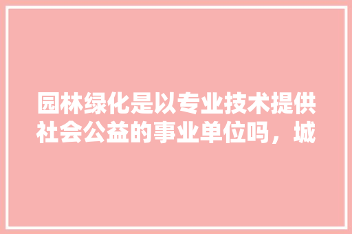 园林绿化是以专业技术提供社会公益的事业单位吗，城市绿化属于公益一类吗还是二类。