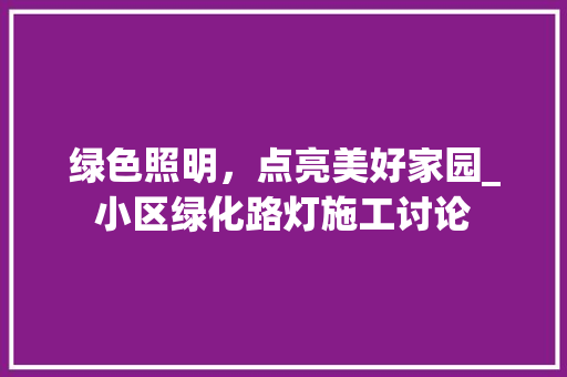 绿色照明，点亮美好家园_小区绿化路灯施工讨论
