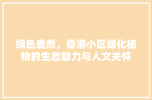 绿色盎然，香港小区绿化植物的生态魅力与人文关怀