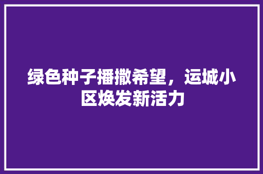 绿色种子播撒希望，运城小区焕发新活力
