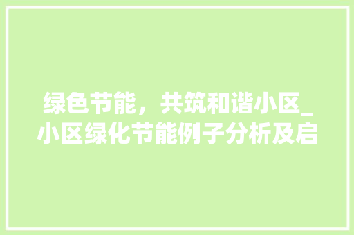 绿色节能，共筑和谐小区_小区绿化节能例子分析及启示