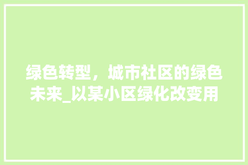 绿色转型，城市社区的绿色未来_以某小区绿化改变用途为例