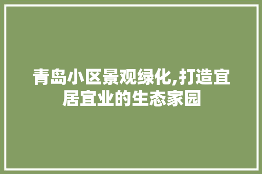 青岛小区景观绿化,打造宜居宜业的生态家园