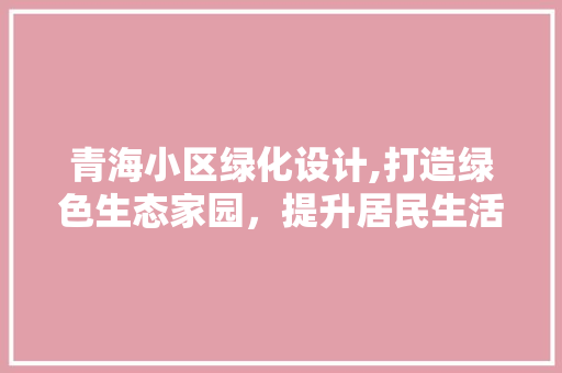 青海小区绿化设计,打造绿色生态家园，提升居民生活品质