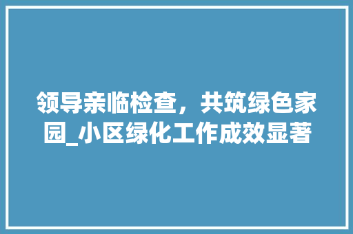 领导亲临检查，共筑绿色家园_小区绿化工作成效显著