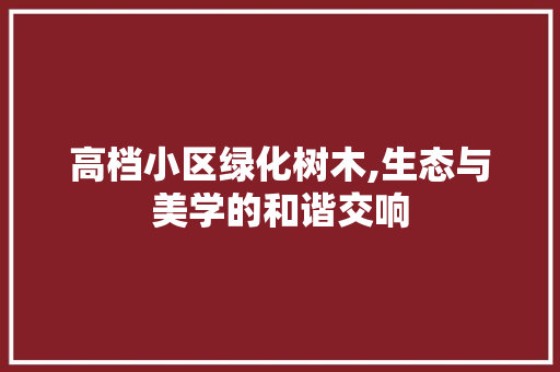 高档小区绿化树木,生态与美学的和谐交响