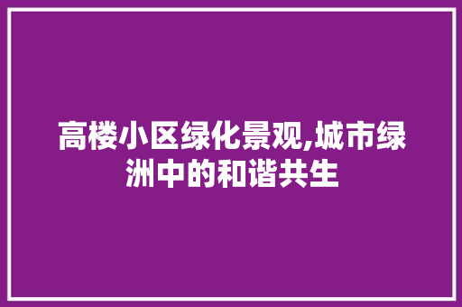 高楼小区绿化景观,城市绿洲中的和谐共生