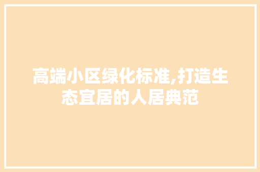 高端小区绿化标准,打造生态宜居的人居典范