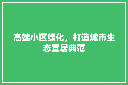 高端小区绿化，打造城市生态宜居典范