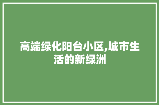高端绿化阳台小区,城市生活的新绿洲