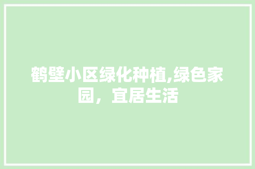 鹤壁小区绿化种植,绿色家园，宜居生活