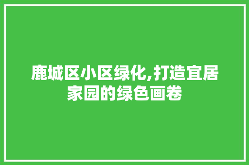 鹿城区小区绿化,打造宜居家园的绿色画卷