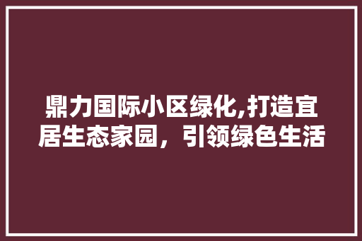 鼎力国际小区绿化,打造宜居生态家园，引领绿色生活新风尚